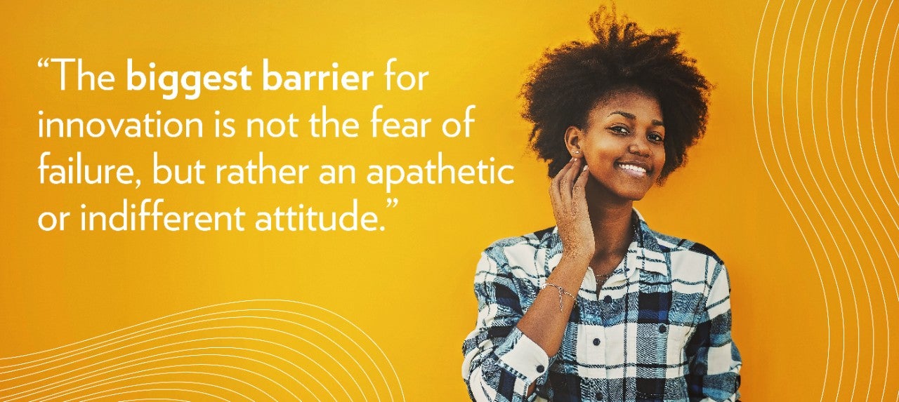 “The biggest barrier for innovation is not the fear of failure, but rather an apathetic or indifferent attitude.”